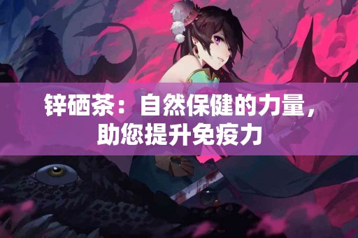 锌硒茶：自然保健的力量，助您提升免疫力