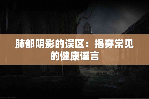 肺部阴影的误区：揭穿常见的健康谣言