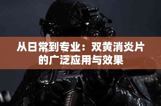 从日常到专业：双黄消炎片的广泛应用与效果