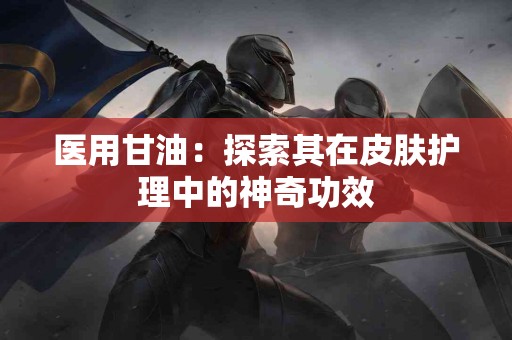 医用甘油：探索其在皮肤护理中的神奇功效