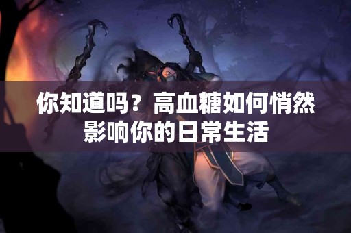 你知道吗？高血糖如何悄然影响你的日常生活