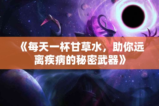 《每天一杯甘草水，助你远离疾病的秘密武器》