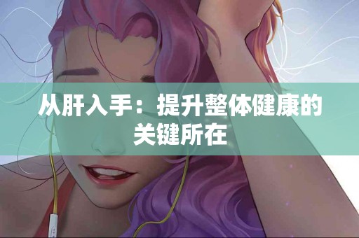 从肝入手：提升整体健康的关键所在