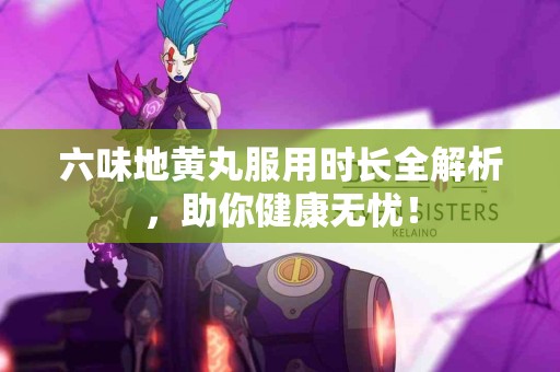 六味地黄丸服用时长全解析，助你健康无忧！