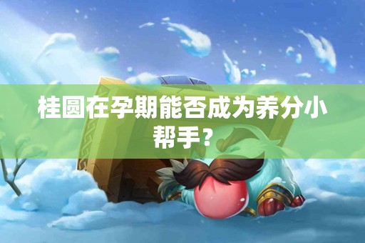 桂圆在孕期能否成为养分小帮手？