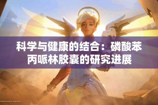科学与健康的结合：磷酸苯丙哌林胶囊的研究进展
