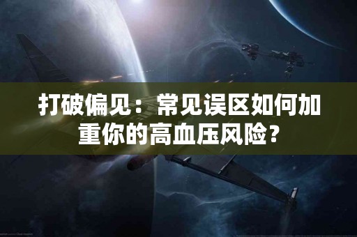 打破偏见：常见误区如何加重你的高血压风险？