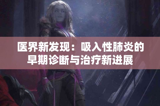 医界新发现：吸入性肺炎的早期诊断与治疗新进展