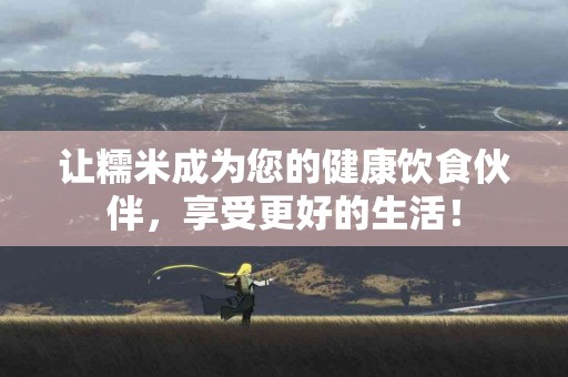 让糯米成为您的健康饮食伙伴，享受更好的生活！