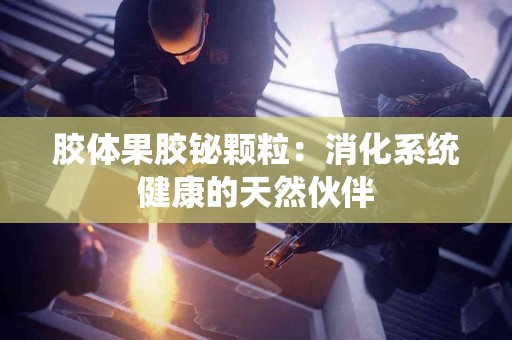胶体果胶铋颗粒：消化系统健康的天然伙伴