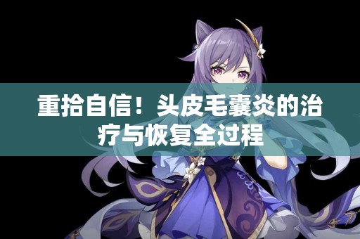 重拾自信！头皮毛囊炎的治疗与恢复全过程