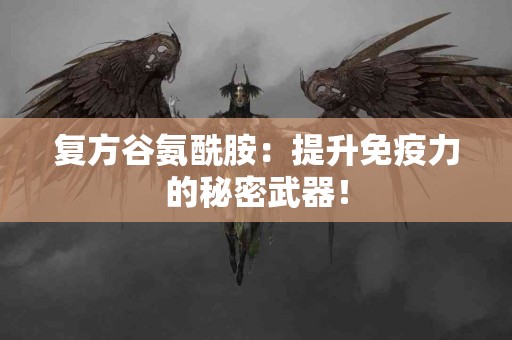 复方谷氨酰胺：提升免疫力的秘密武器！