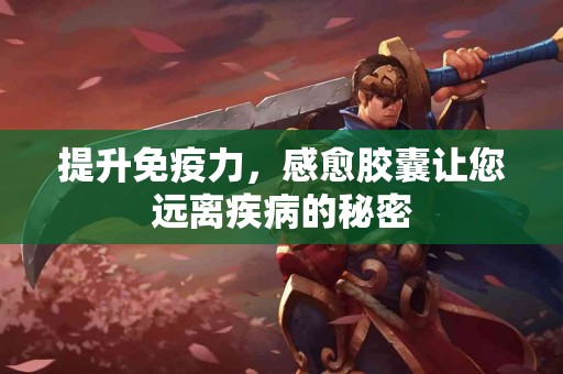 提升免疫力，感愈胶囊让您远离疾病的秘密