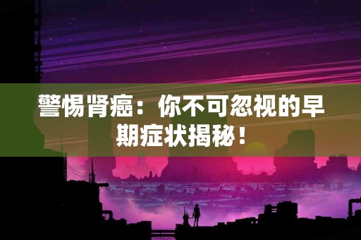 警惕肾癌：你不可忽视的早期症状揭秘！