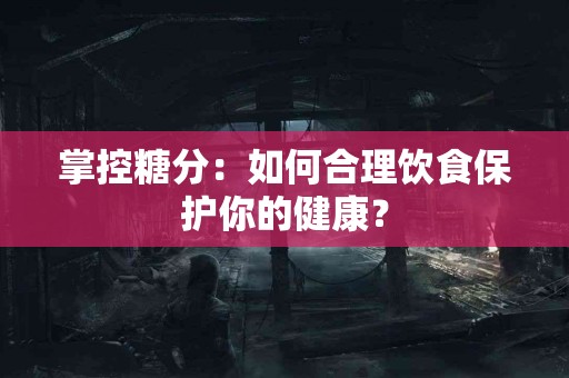 掌控糖分：如何合理饮食保护你的健康？