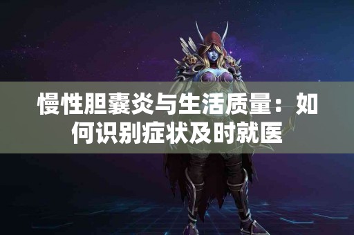 慢性胆囊炎与生活质量：如何识别症状及时就医