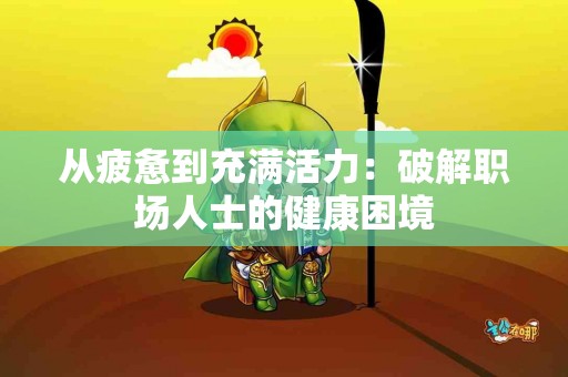从疲惫到充满活力：破解职场人士的健康困境