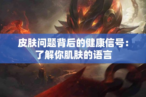 皮肤问题背后的健康信号：了解你肌肤的语言