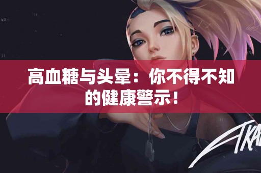 高血糖与头晕：你不得不知的健康警示！