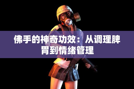 佛手的神奇功效：从调理脾胃到情绪管理
