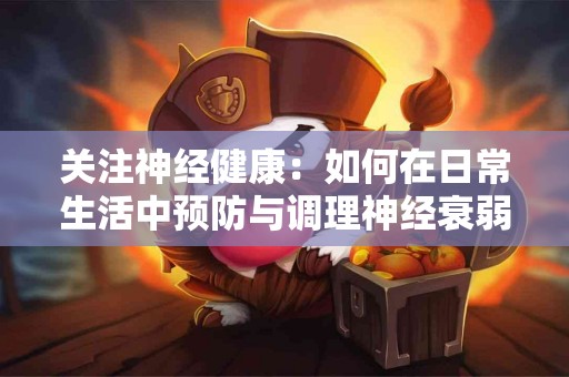 关注神经健康：如何在日常生活中预防与调理神经衰弱
