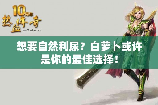 想要自然利尿？白萝卜或许是你的最佳选择！