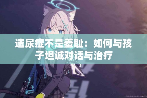 遗尿症不是羞耻：如何与孩子坦诚对话与治疗