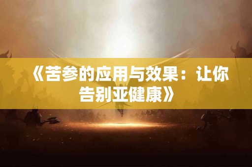 《苦参的应用与效果：让你告别亚健康》