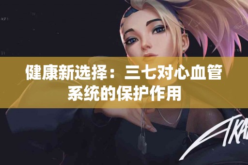 健康新选择：三七对心血管系统的保护作用