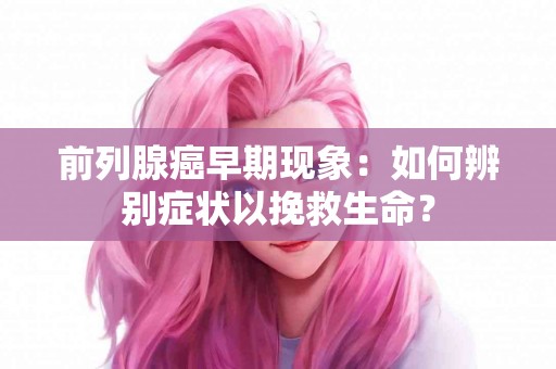 前列腺癌早期现象：如何辨别症状以挽救生命？