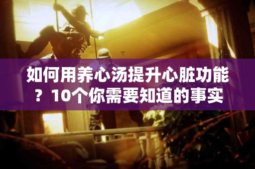 如何用养心汤提升心脏功能？10个你需要知道的事实