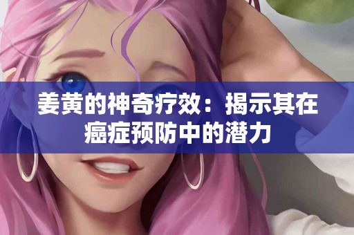 姜黄的神奇疗效：揭示其在癌症预防中的潜力