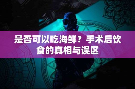 是否可以吃海鲜？手术后饮食的真相与误区