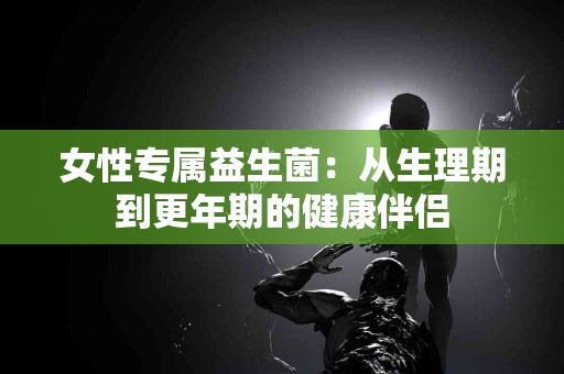 女性专属益生菌：从生理期到更年期的健康伴侣