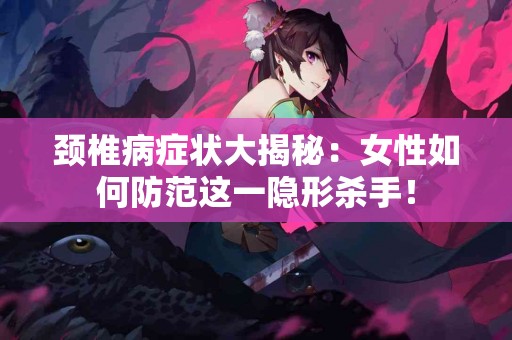 颈椎病症状大揭秘：女性如何防范这一隐形杀手！