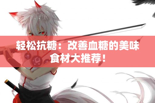 轻松抗糖：改善血糖的美味食材大推荐！