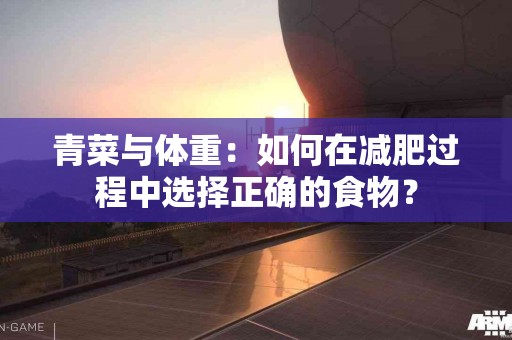 青菜与体重：如何在减肥过程中选择正确的食物？