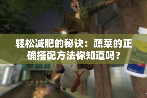 轻松减肥的秘诀：蔬菜的正确搭配方法你知道吗？