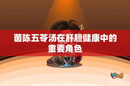 茵陈五苓汤在肝胆健康中的重要角色