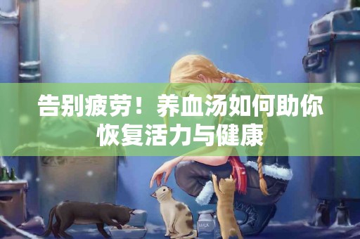 告别疲劳！养血汤如何助你恢复活力与健康