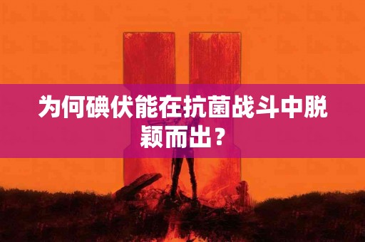 为何碘伏能在抗菌战斗中脱颖而出？