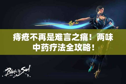 痔疮不再是难言之痛！两味中药疗法全攻略！