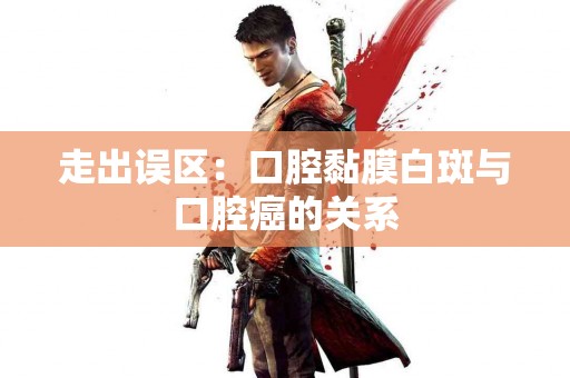 走出误区：口腔黏膜白斑与口腔癌的关系