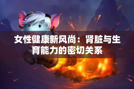 女性健康新风尚：肾脏与生育能力的密切关系