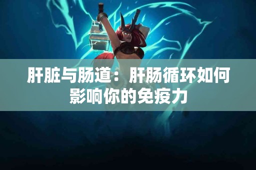 肝脏与肠道：肝肠循环如何影响你的免疫力
