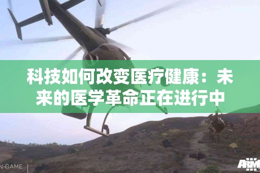 科技如何改变医疗健康：未来的医学革命正在进行中