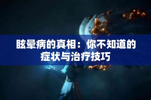 眩晕病的真相：你不知道的症状与治疗技巧