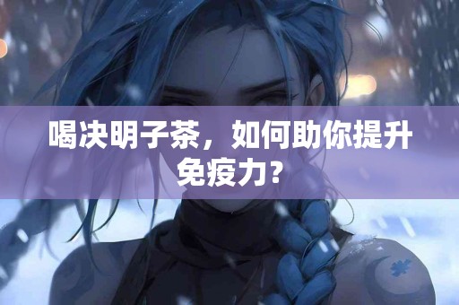 喝决明子茶，如何助你提升免疫力？