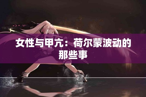 女性与甲亢：荷尔蒙波动的那些事
