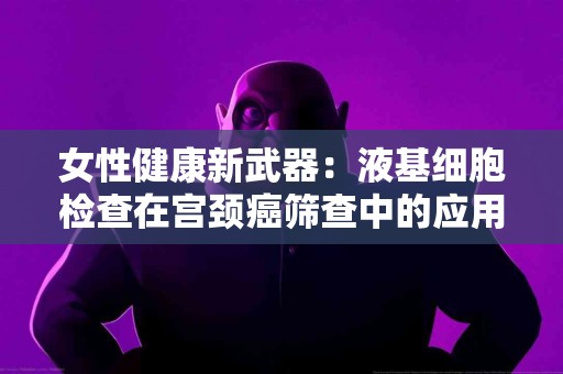 女性健康新武器：液基细胞检查在宫颈癌筛查中的应用